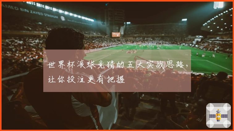 世界杯滚球竞猜的五大实战思路，让你投注更有把握