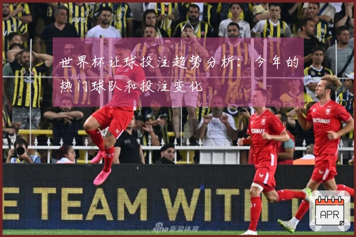 世界杯让球投注趋势分析：今年的热门球队和投注变化