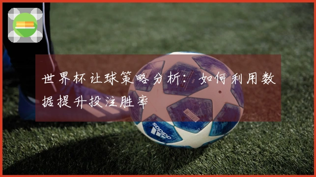 世界杯让球策略分析：如何利用数据提升投注胜率
