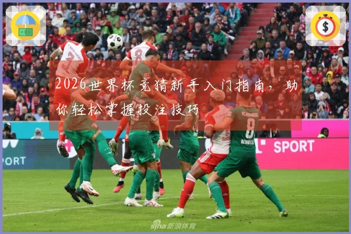 2026世界杯竞猜新手入门指南，助你轻松掌握投注技巧