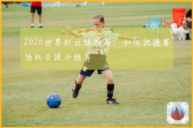 2026世界杯让球推荐：如何把握赛场机会提升胜算