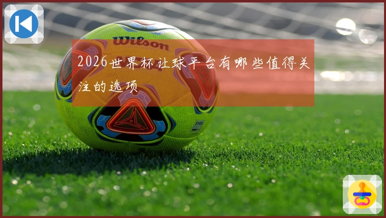 2026世界杯让球平台有哪些值得关注的选项