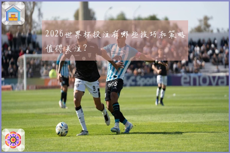 2026世界杯投注有哪些技巧和策略值得关注？
