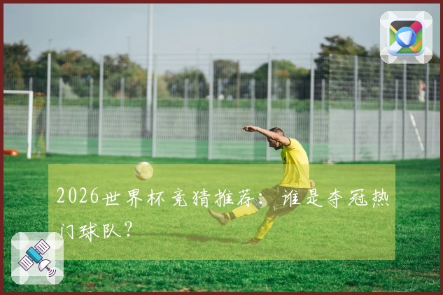 2026世界杯竞猜推荐：谁是夺冠热门球队？
