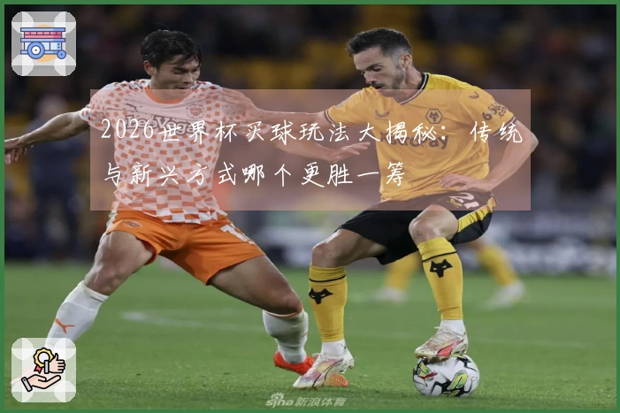 2026世界杯买球玩法大揭秘：传统与新兴方式哪个更胜一筹
