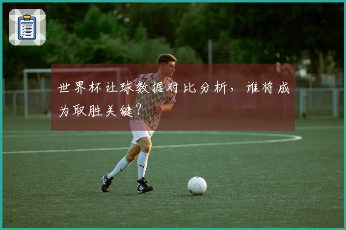 世界杯让球数据对比分析，谁将成为取胜关键？