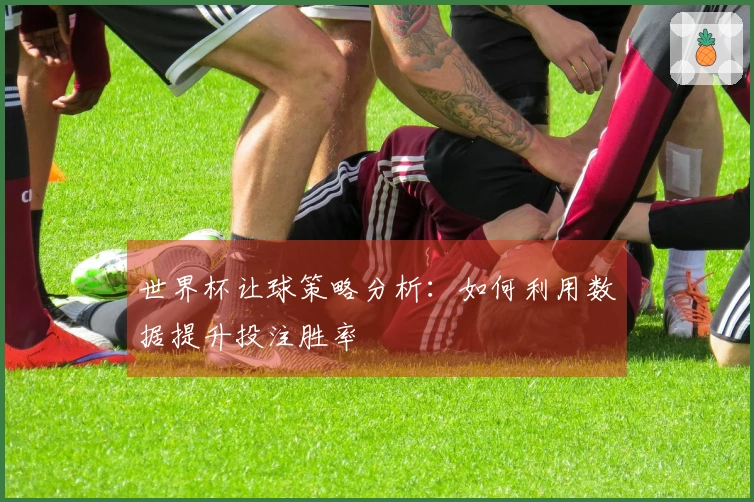 世界杯让球策略分析：如何利用数据提升投注胜率