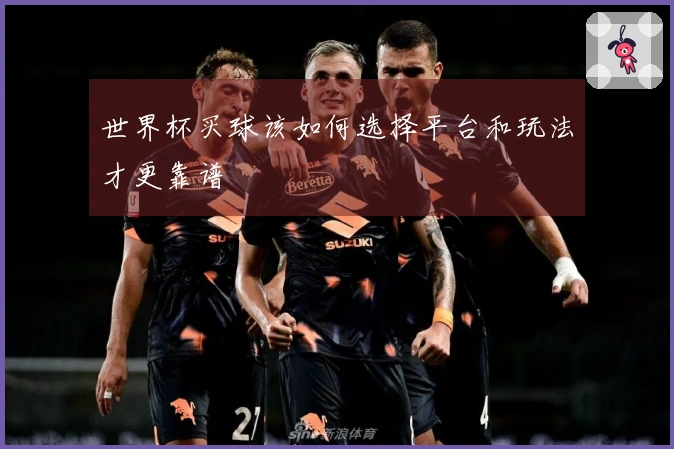 世界杯买球该如何选择平台和玩法才更靠谱