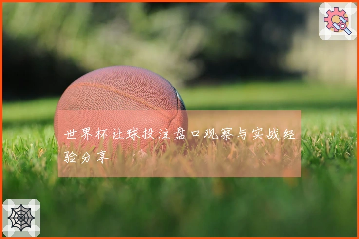 世界杯让球投注盘口观察与实战经验分享