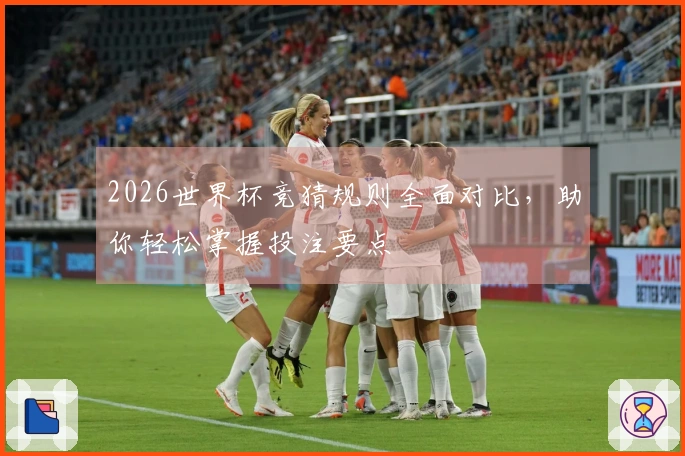 2026世界杯竞猜规则全面对比，助你轻松掌握投注要点