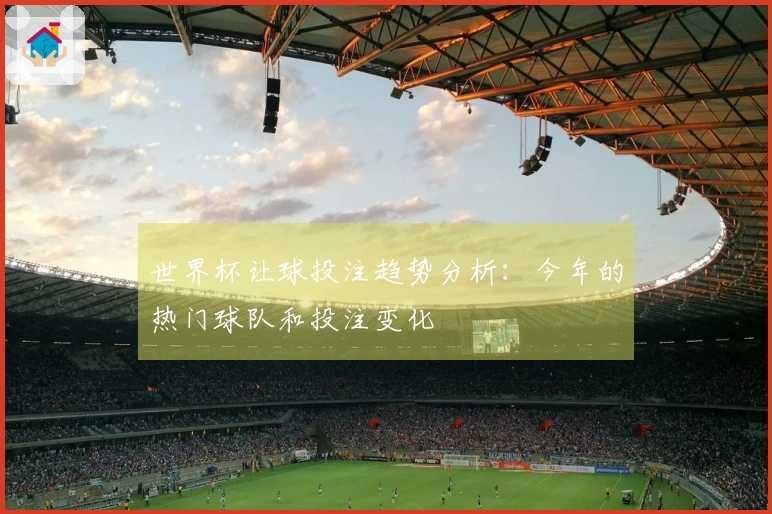世界杯让球投注趋势分析：今年的热门球队和投注变化