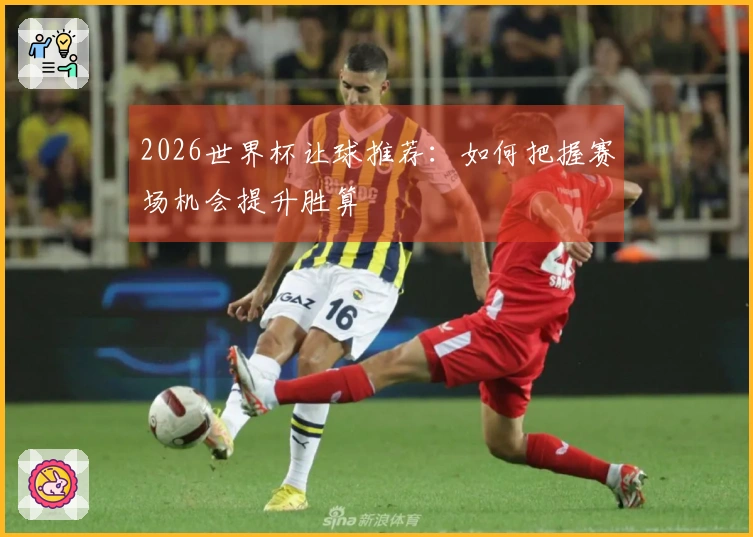 2026世界杯让球推荐：如何把握赛场机会提升胜算