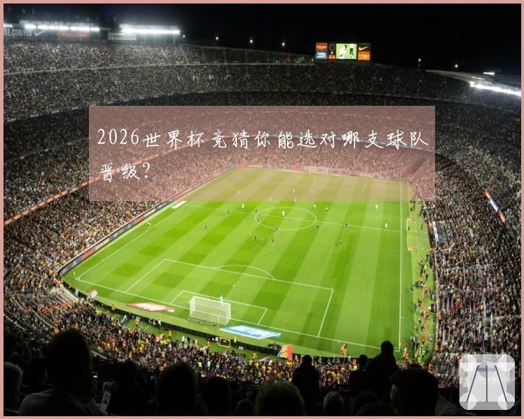 2026世界杯竞猜你能选对哪支球队晋级？