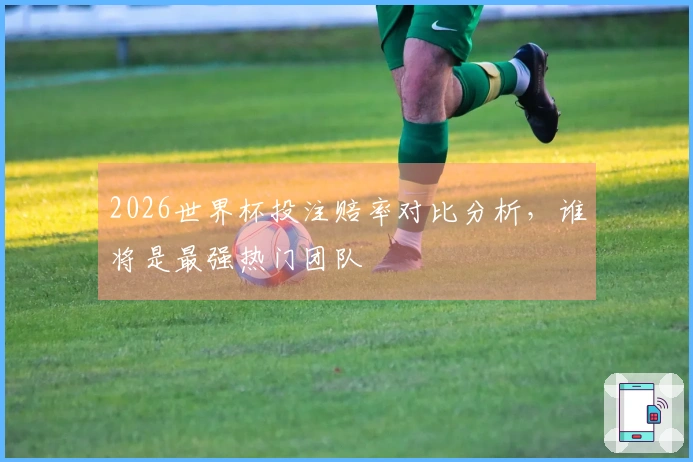 2026世界杯投注赔率对比分析，谁将是最强热门团队