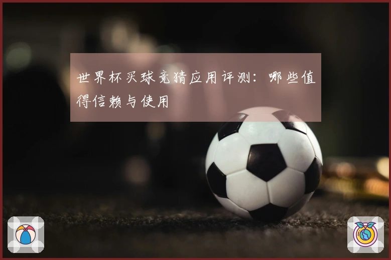 世界杯买球竞猜应用评测：哪些值得信赖与使用