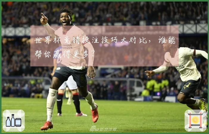 世界杯竞猜投注技巧大对比，谁能帮你赢得更多？