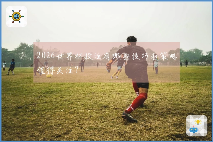 2026世界杯投注有哪些技巧和策略值得关注？