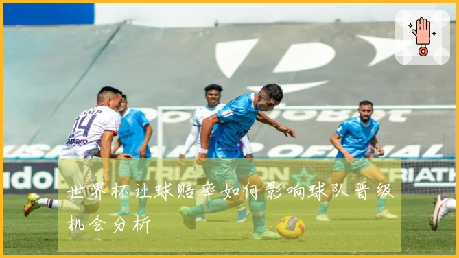 世界杯让球赔率如何影响球队晋级机会分析