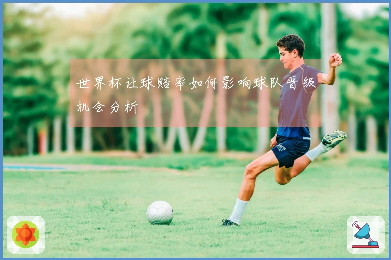 世界杯让球赔率如何影响球队晋级机会分析
