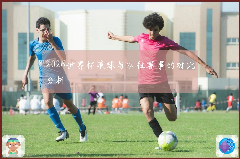 2026世界杯滚球与以往赛事的对比分析