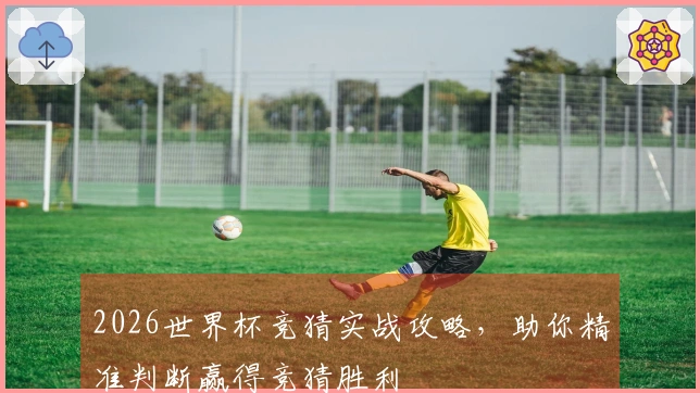 2026世界杯竞猜实战攻略，助你精准判断赢得竞猜胜利