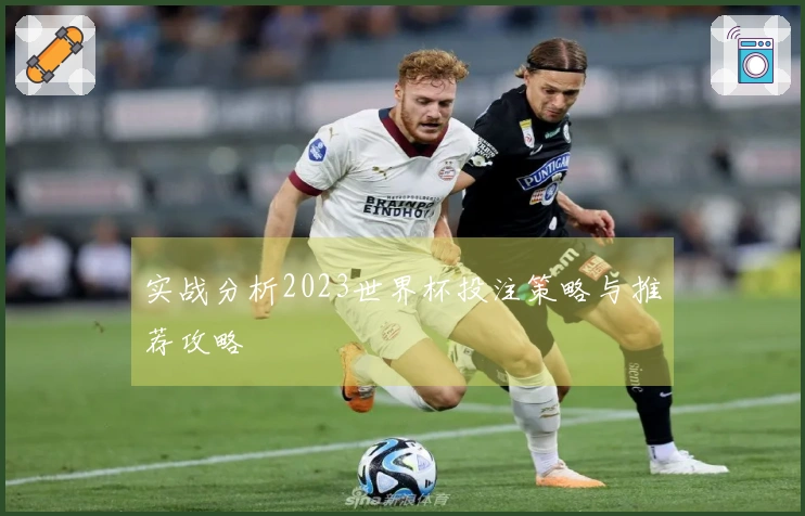 实战分析2023世界杯投注策略与推荐攻略