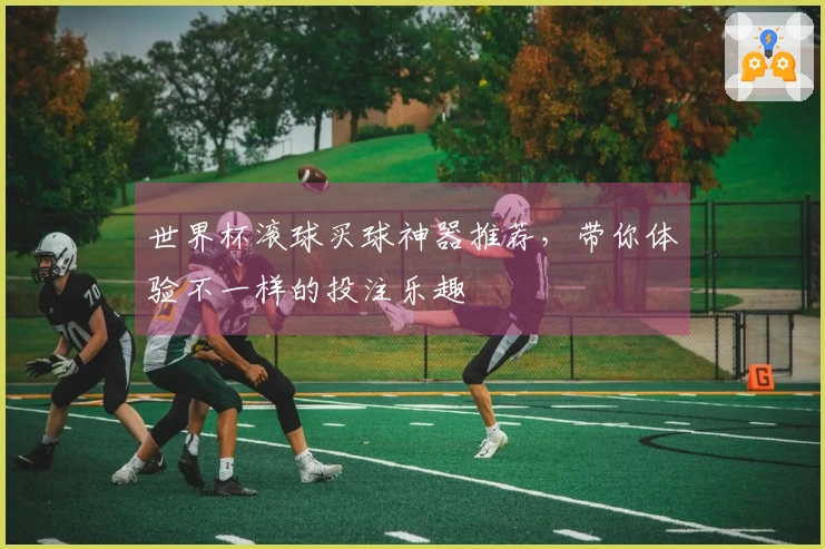 世界杯滚球买球神器推荐，带你体验不一样的投注乐趣