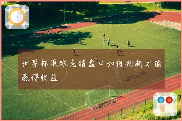 世界杯滚球竞猜盘口如何判断才能赢得收益