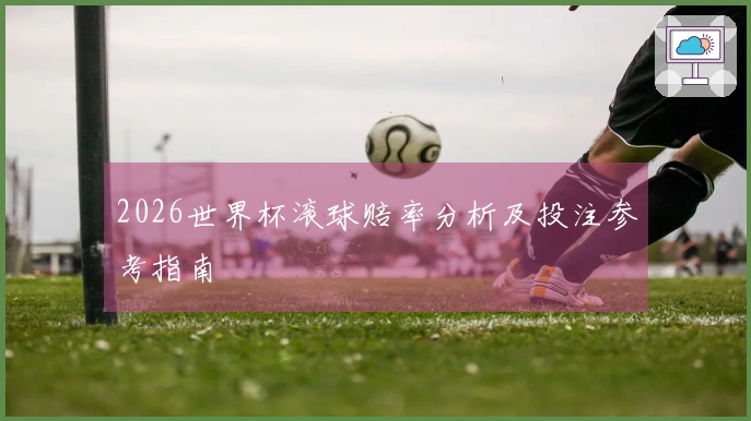 2026世界杯滚球赔率分析及投注参考指南