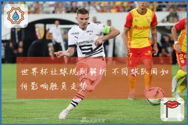 世界杯让球规则解析 不同球队间如何影响胜负走势