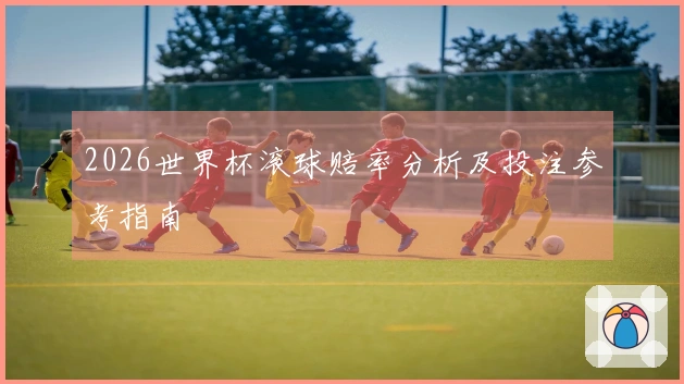 2026世界杯滚球赔率分析及投注参考指南