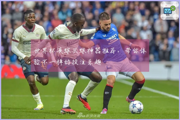 世界杯滚球买球神器推荐，带你体验不一样的投注乐趣