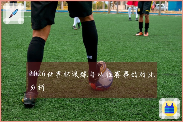 2026世界杯滚球与以往赛事的对比分析